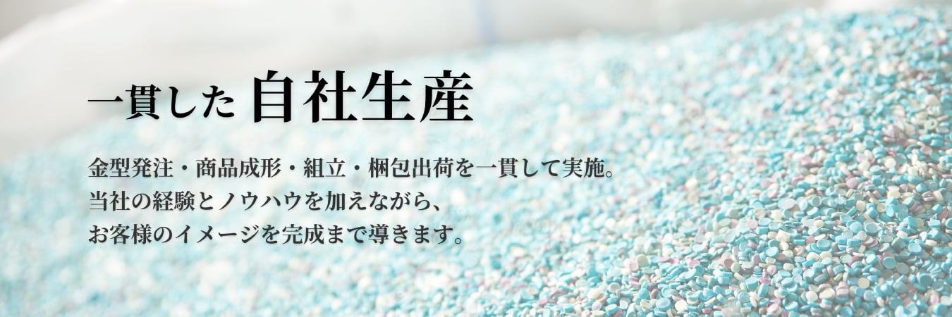 一貫した自社生産 金型発注・商品成形・組立・梱包出荷を一貫して実施。当社の経験とノウハウを加えながら、お客様のイメージを完成まで導きます。